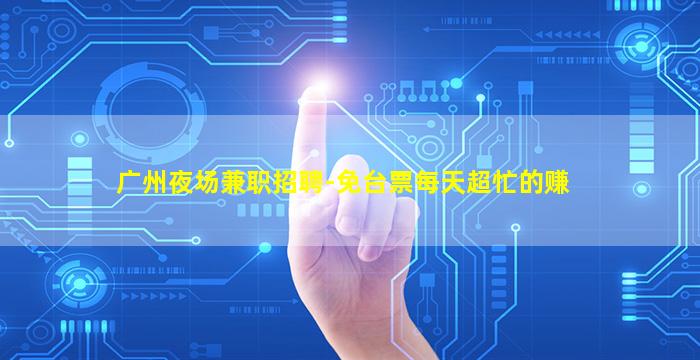 广州夜场兼职招聘-免台票每天超忙的赚